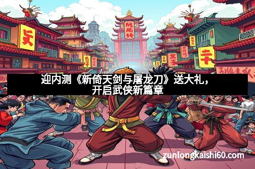 迎内测《新倚天剑与屠龙刀》送大礼，开启武侠新篇章