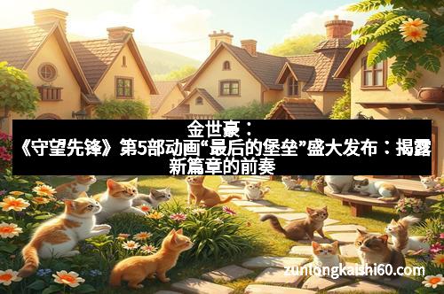 金世豪：《守望先锋》第5部动画“最后的堡垒”盛大发布：揭露新篇章的前奏